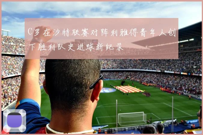 C罗在沙特联赛对阵利雅得青年人创下胜利队史进球新纪录