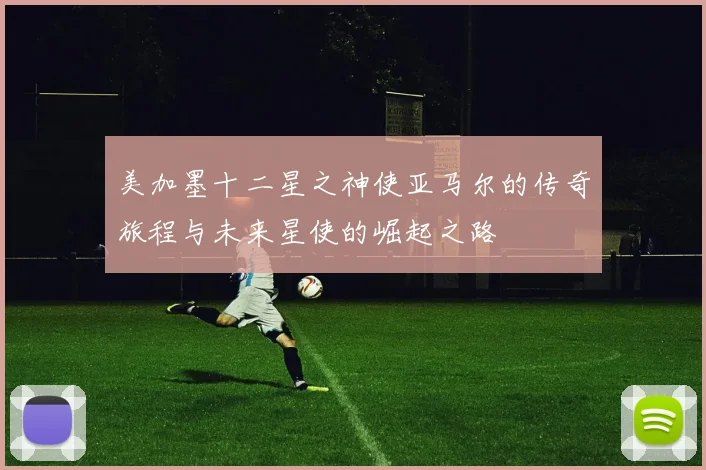 美加墨十二星之神使亚马尔的传奇旅程与未来星使的崛起之路