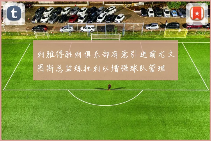 利雅得胜利俱乐部有意引进前尤文图斯总监琼托利以增强球队管理