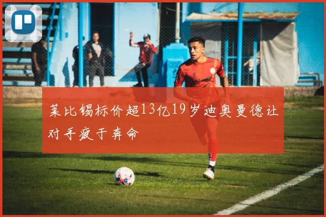 莱比锡标价超13亿19岁迪奥曼德让对手疲于奔命