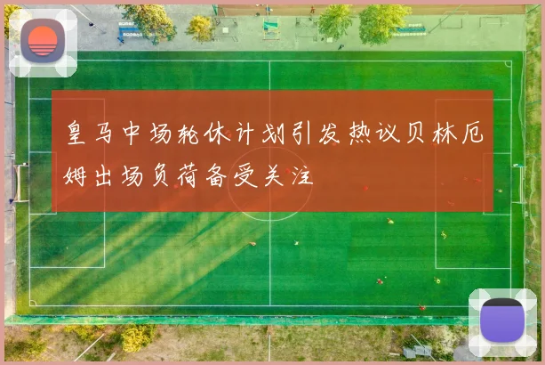 皇马中场轮休计划引发热议贝林厄姆出场负荷备受关注