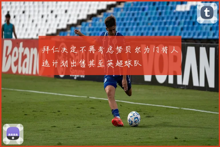 拜仁决定不再考虑努贝尔为门将人选计划出售其至英超球队