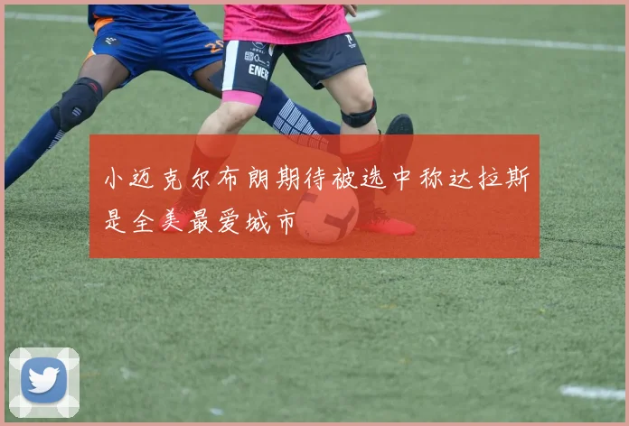 小迈克尔布朗期待被选中称达拉斯是全美最爱城市