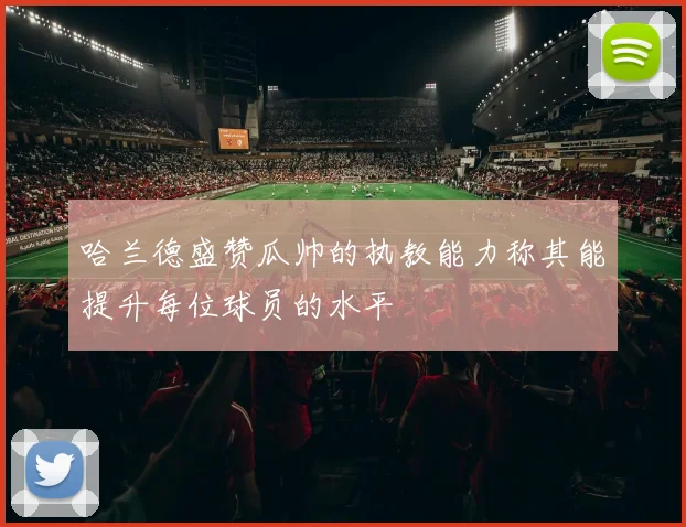 哈兰德盛赞瓜帅的执教能力称其能提升每位球员的水平
