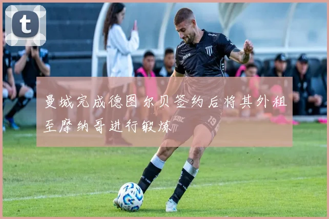 曼城完成德图尔贝签约后将其外租至摩纳哥进行锻炼