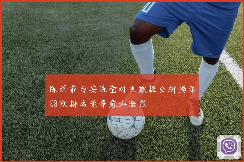 陈雨菲与安洗莹对决数据分析揭示羽联排名竞争愈加激烈