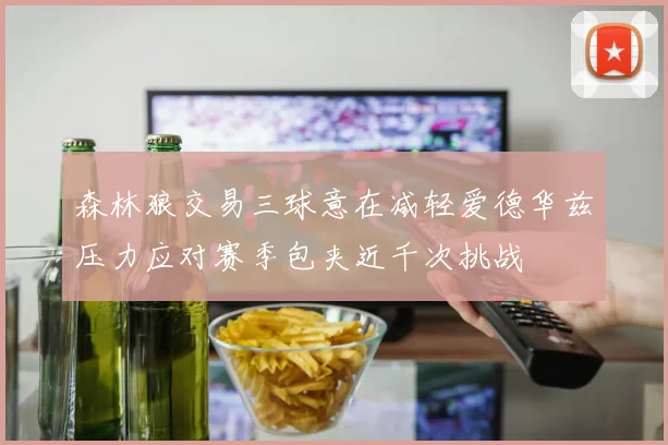 森林狼交易三球意在减轻爱德华兹压力应对赛季包夹近千次挑战