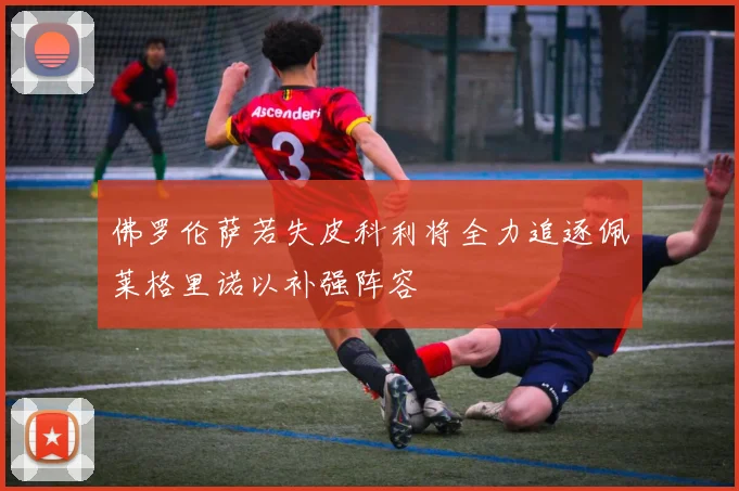 佛罗伦萨若失皮科利将全力追逐佩莱格里诺以补强阵容