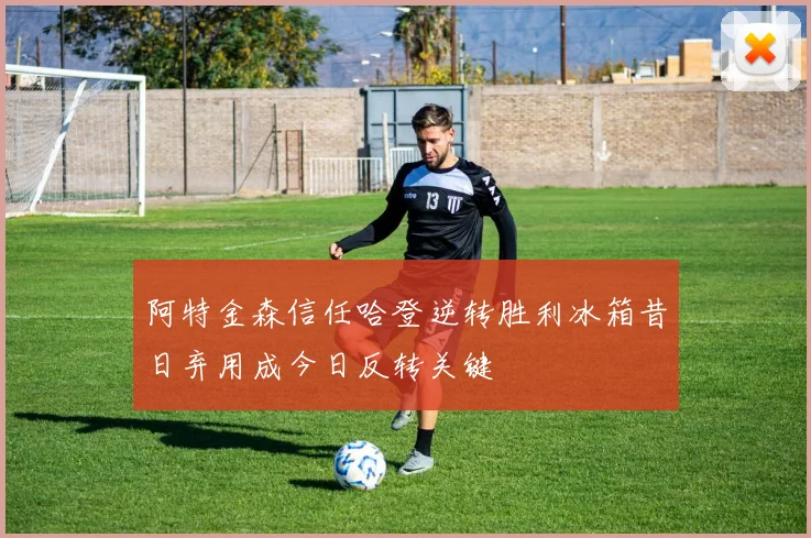 阿特金森信任哈登逆转胜利冰箱昔日弃用成今日反转关键