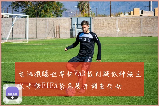 电讯报曝世界杯VAR裁判疑似种族主义手势FIFA紧急展开调查行动