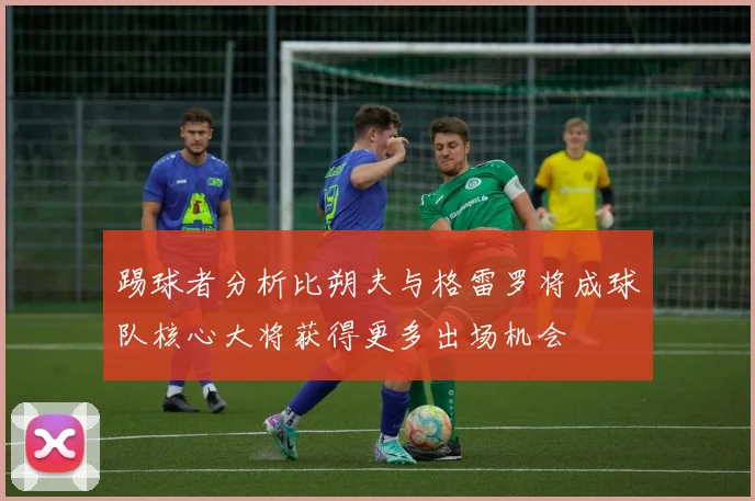 踢球者分析比朔夫与格雷罗将成球队核心大将获得更多出场机会