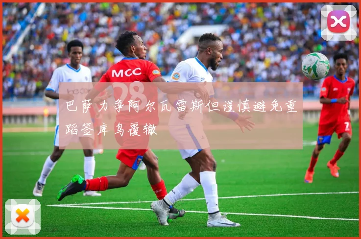巴萨力争阿尔瓦雷斯但谨慎避免重蹈签库鸟覆辙