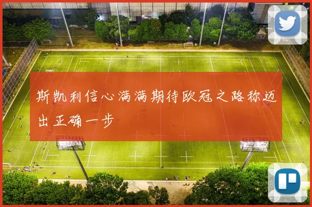 斯凯利信心满满期待欧冠之路称迈出正确一步