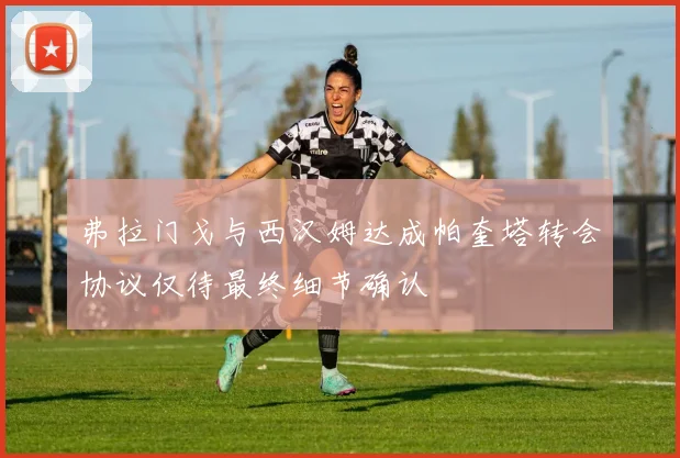 弗拉门戈与西汉姆达成帕奎塔转会协议仅待最终细节确认