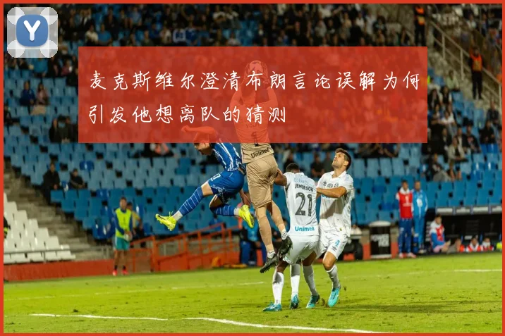 麦克斯维尔澄清布朗言论误解为何引发他想离队的猜测