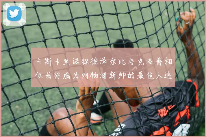 卡斯卡里诺称德泽尔比与克洛普相似或将成为利物浦新帅的最佳人选