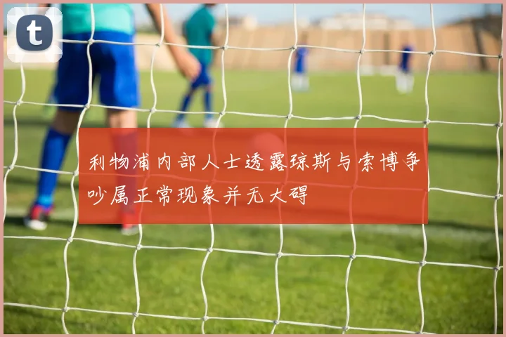 利物浦内部人士透露琼斯与索博争吵属正常现象并无大碍