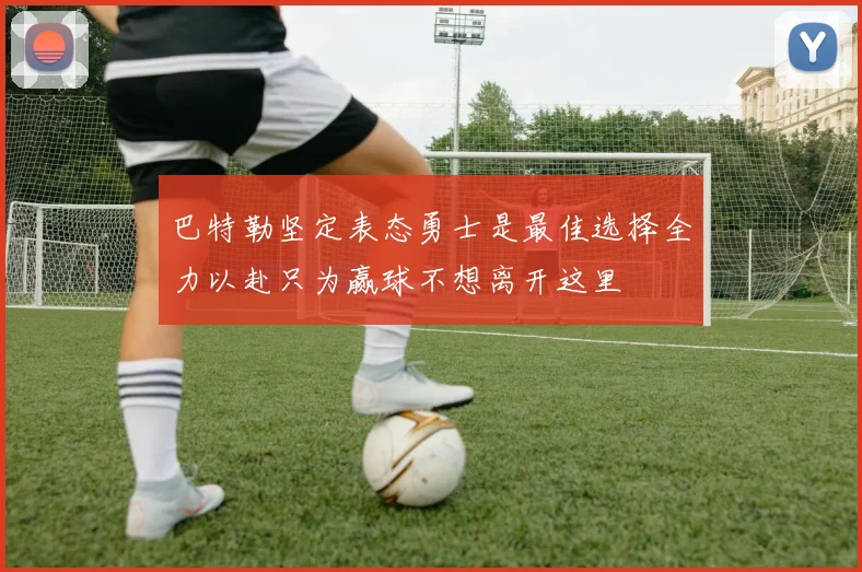 巴特勒坚定表态勇士是最佳选择全力以赴只为赢球不想离开这里