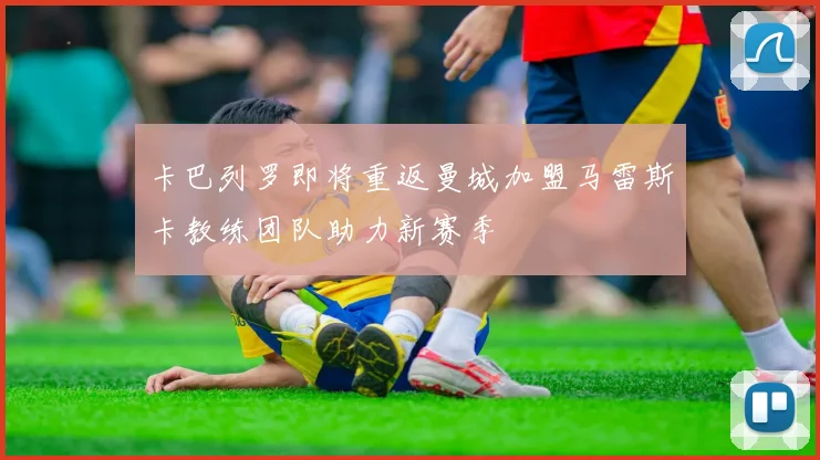 卡巴列罗即将重返曼城加盟马雷斯卡教练团队助力新赛季