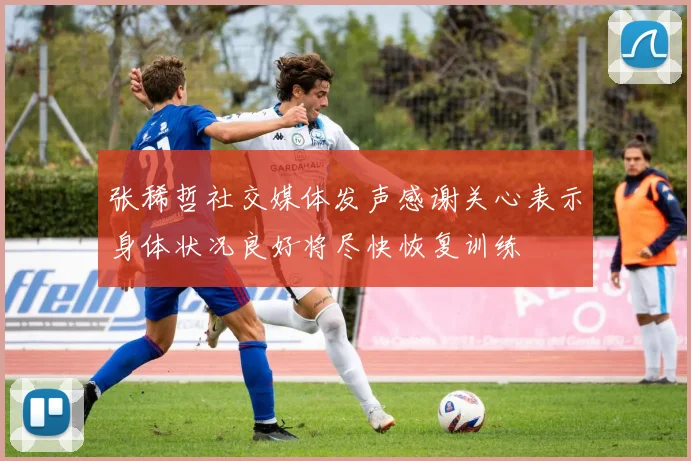 张稀哲社交媒体发声感谢关心表示身体状况良好将尽快恢复训练