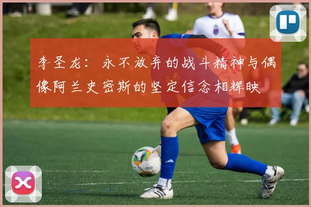 李圣龙：永不放弃的战斗精神与偶像阿兰史密斯的坚定信念相辉映