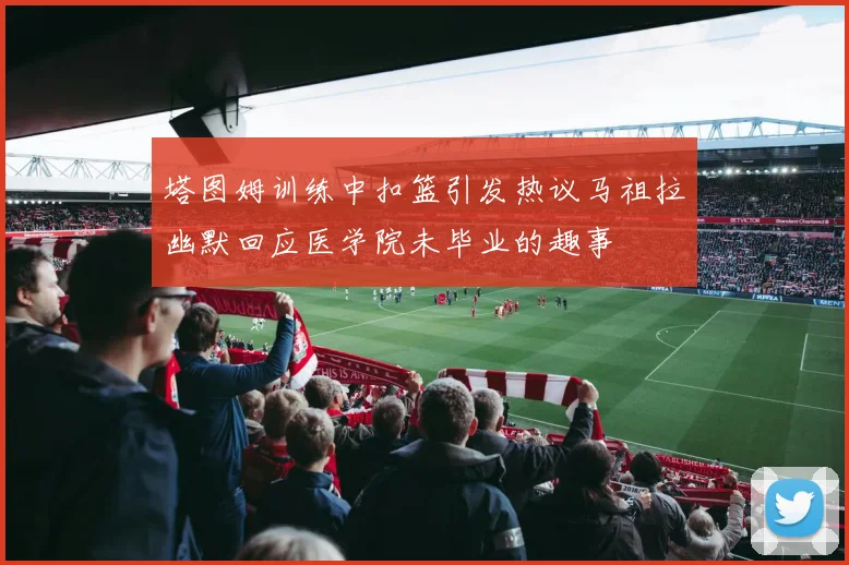 塔图姆训练中扣篮引发热议马祖拉幽默回应医学院未毕业的趣事