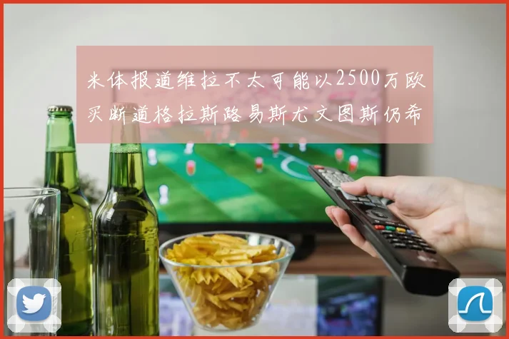 米体报道维拉不太可能以2500万欧买断道格拉斯路易斯尤文图斯仍希望出售他