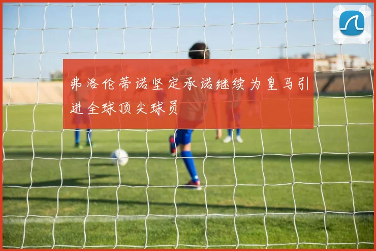 弗洛伦蒂诺坚定承诺继续为皇马引进全球顶尖球员