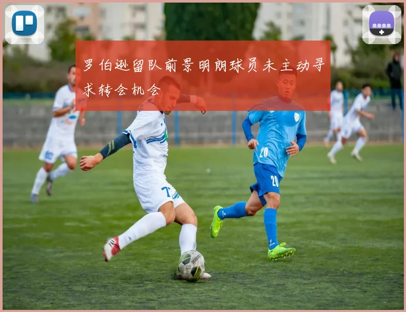 罗伯逊留队前景明朗球员未主动寻求转会机会