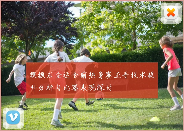 樊振东全运会前热身赛正手技术提升分析与比赛表现探讨
