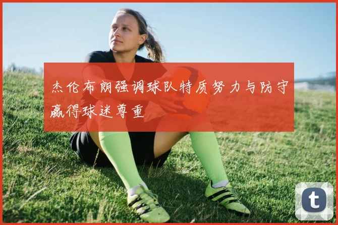 杰伦布朗强调球队特质努力与防守赢得球迷尊重