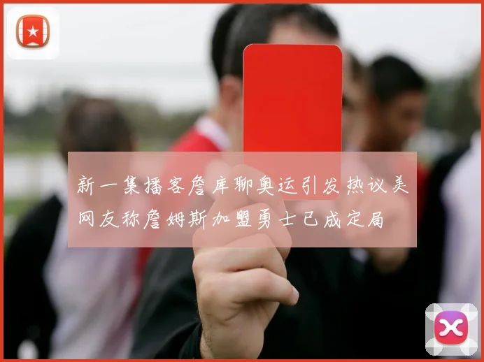 新一集播客詹库聊奥运引发热议美网友称詹姆斯加盟勇士已成定局