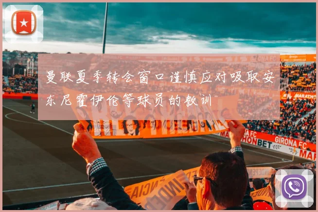 曼联夏季转会窗口谨慎应对吸取安东尼霍伊伦等球员的教训