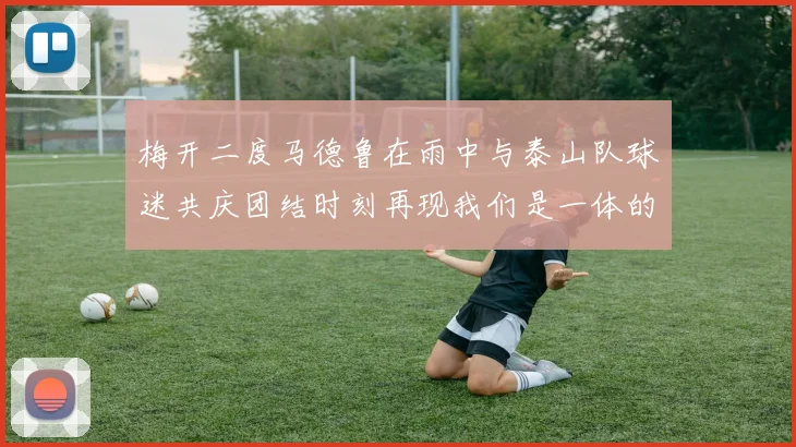 梅开二度马德鲁在雨中与泰山队球迷共庆团结时刻再现我们是一体的精神