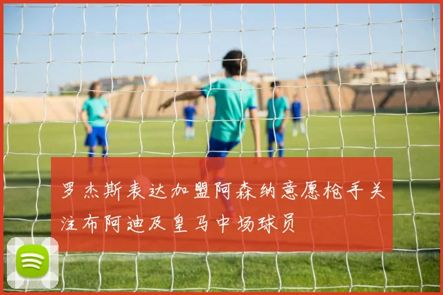 罗杰斯表达加盟阿森纳意愿枪手关注布阿迪及皇马中场球员