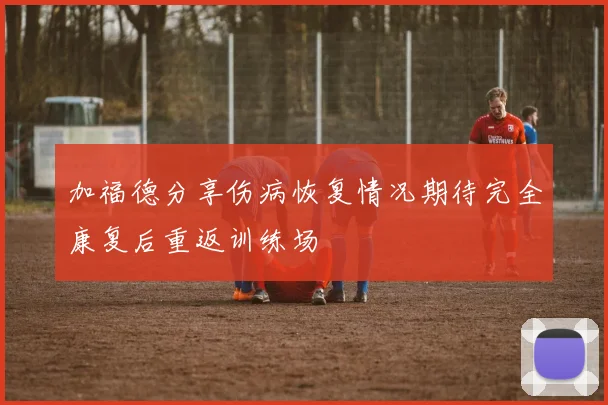 加福德分享伤病恢复情况期待完全康复后重返训练场