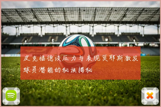 皮克福德谈压力与表现莫耶斯激发球员潜能的秘诀揭秘