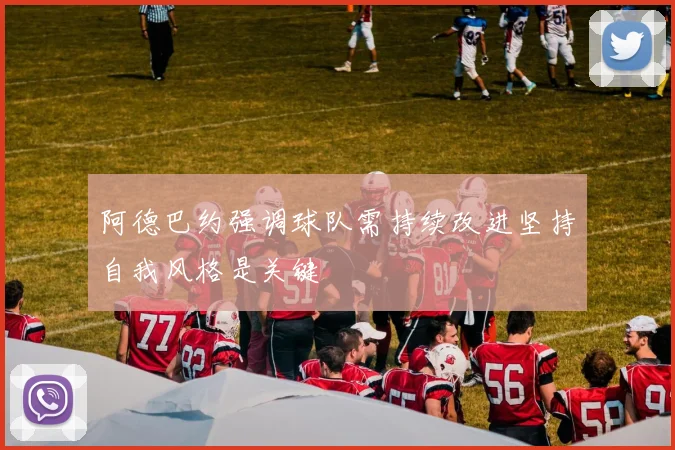 阿德巴约强调球队需持续改进坚持自我风格是关键